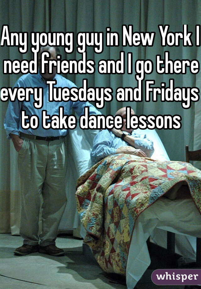 Any young guy in New York I need friends and I go there every Tuesdays and Fridays to take dance lessons 