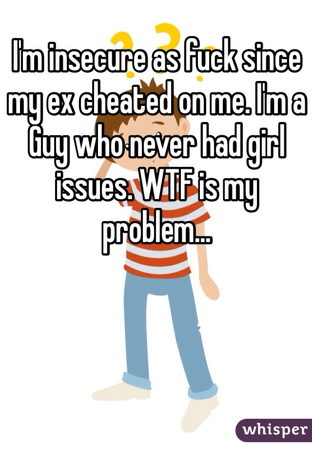 I'm insecure as fuck since my ex cheated on me. I'm a Guy who never had girl issues. WTF is my problem...