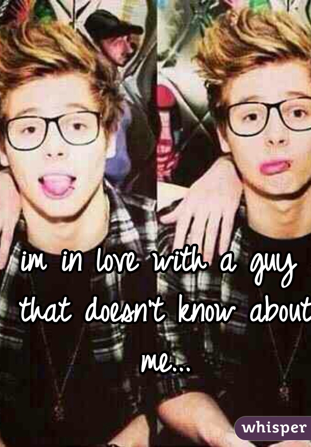 im in love with a guy that doesn't know about me...