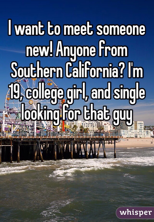 I want to meet someone new! Anyone from Southern California? I'm 19, college girl, and single looking for that guy 