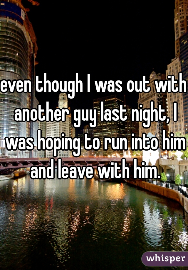 even though I was out with another guy last night, I was hoping to run into him and leave with him.