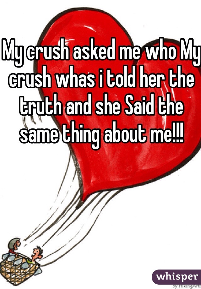 My crush asked me who My crush whas i told her the truth and she Said the same thing about me!!!
