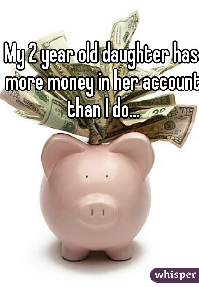 My 2 year old daughter has more money in her account than I do...