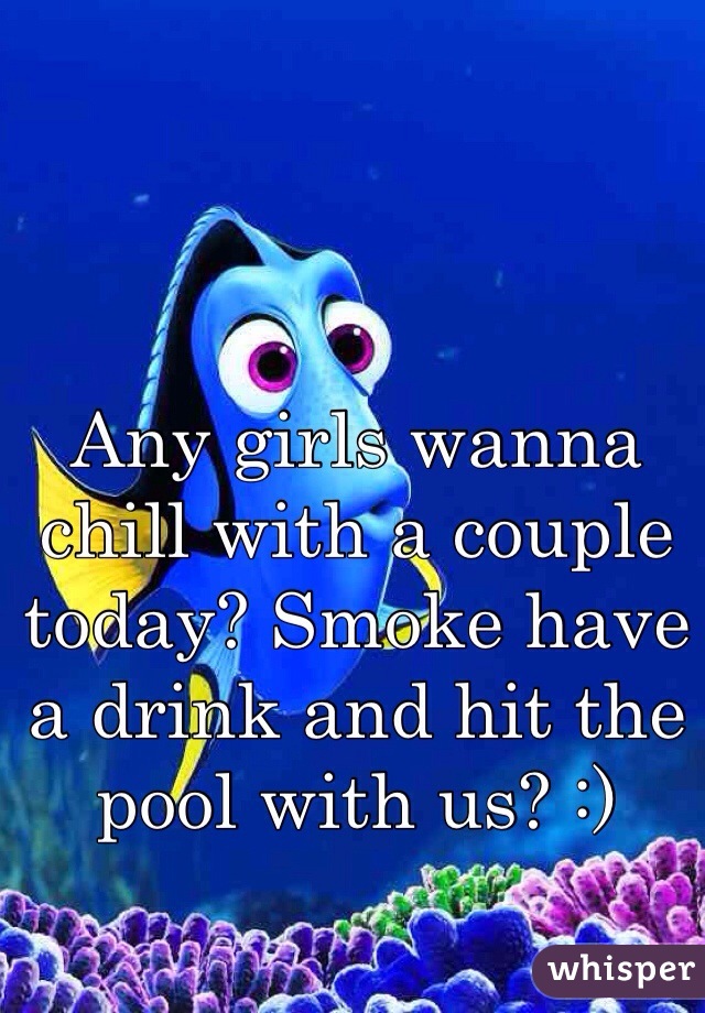Any girls wanna chill with a couple today? Smoke have a drink and hit the pool with us? :)