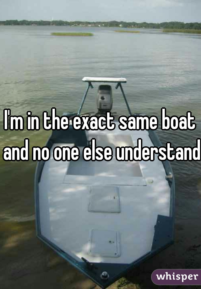 I'm in the exact same boat and no one else understands