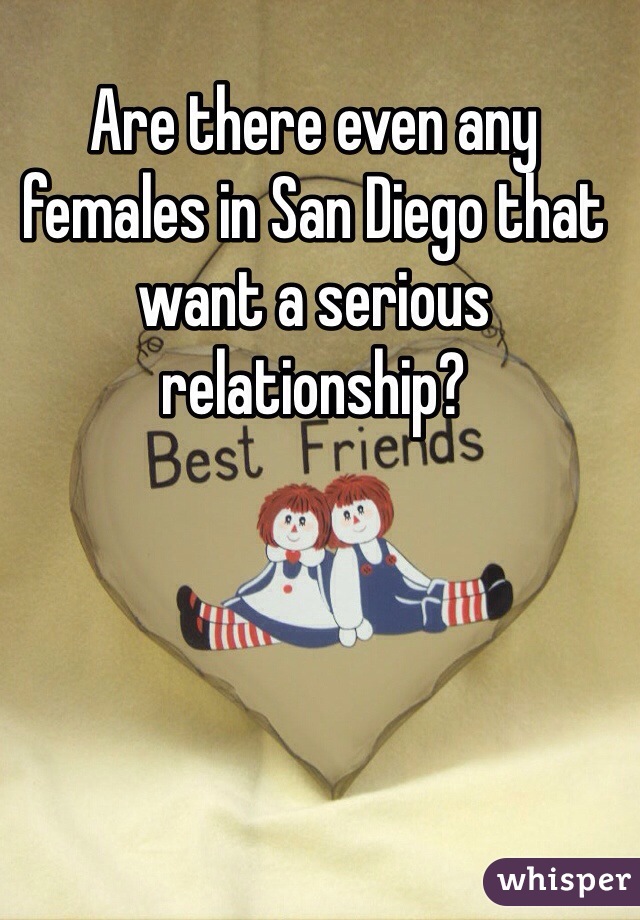 Are there even any females in San Diego that want a serious relationship?