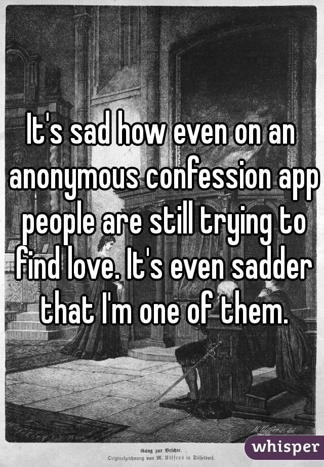 It's sad how even on an anonymous confession app people are still trying to find love. It's even sadder that I'm one of them.