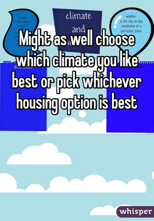 Might as well choose which climate you like best or pick whichever housing option is best