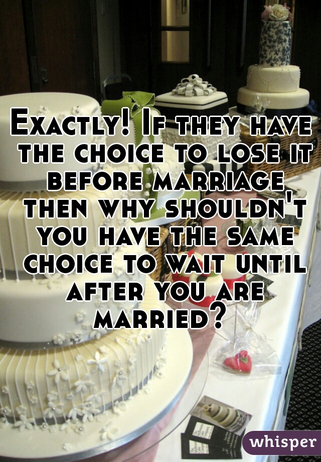 Exactly! If they have the choice to lose it before marriage then why shouldn't you have the same choice to wait until after you are married? 
