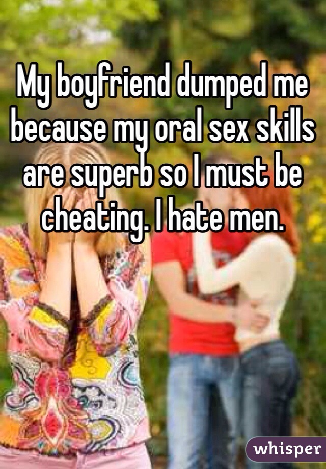 My boyfriend dumped me because my oral sex skills are superb so I must be cheating. I hate men. 