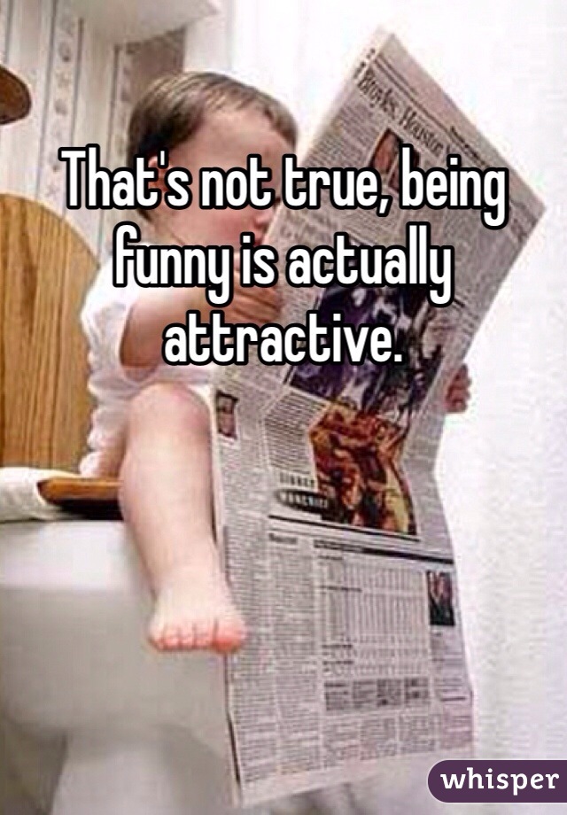 That's not true, being funny is actually attractive.