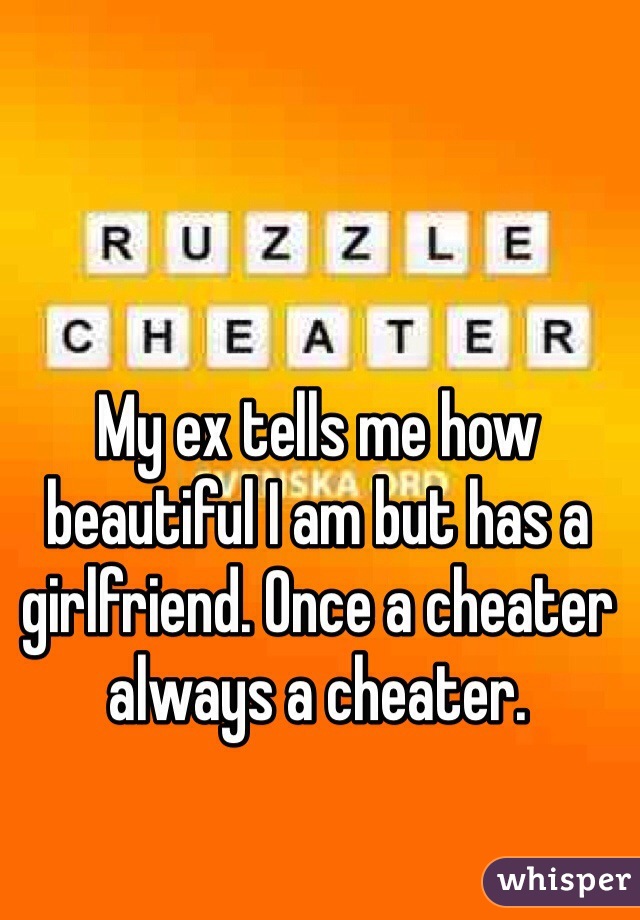My ex tells me how beautiful I am but has a girlfriend. Once a cheater always a cheater.