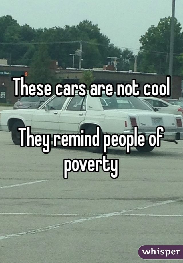 These cars are not cool

They remind people of poverty