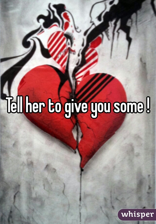 Tell her to give you some !