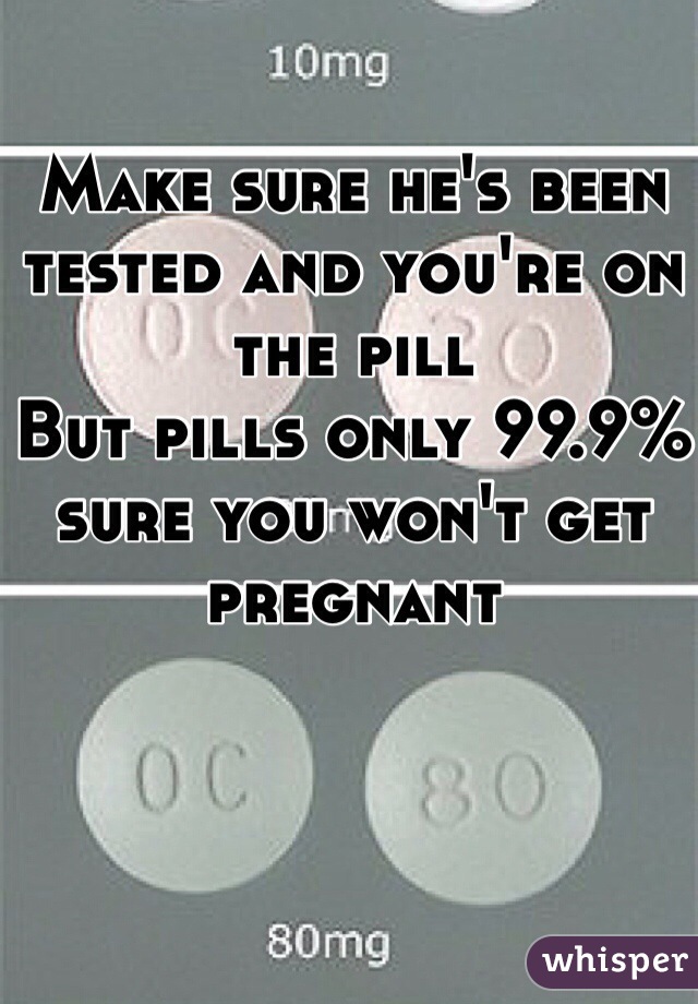 Make sure he's been tested and you're on the pill
But pills only 99.9% sure you won't get pregnant 
