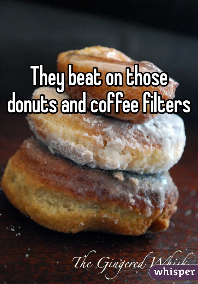 They beat on those donuts and coffee filters