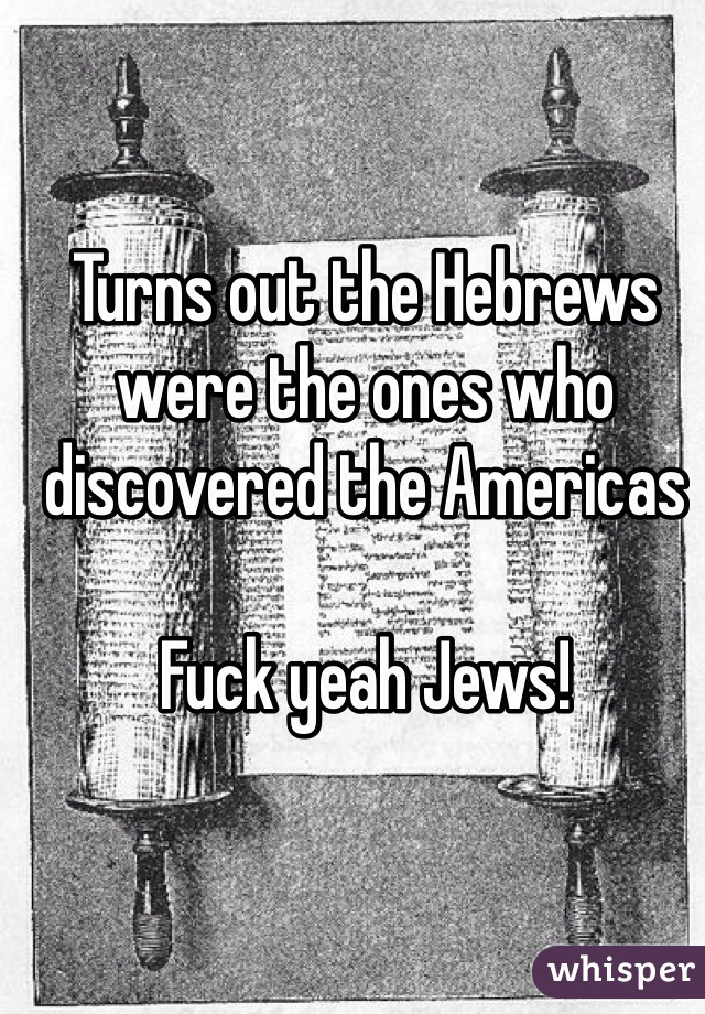 Turns out the Hebrews were the ones who discovered the Americas 

Fuck yeah Jews! 