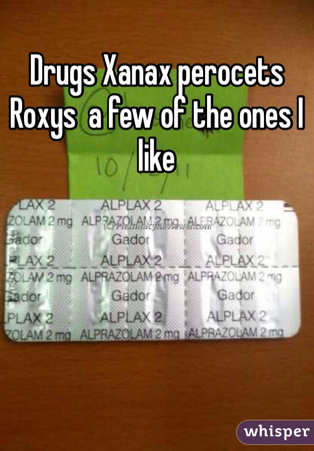 Drugs Xanax perocets Roxys  a few of the ones I like 