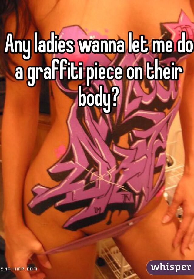 Any ladies wanna let me do a graffiti piece on their body?