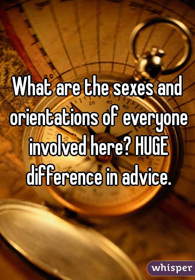What are the sexes and orientations of everyone involved here? HUGE difference in advice.