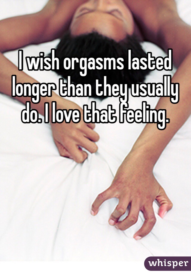 I wish orgasms lasted longer than they usually do. I love that feeling. 
