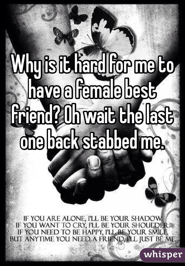 Why is it hard for me to have a female best friend? Oh wait the last one back stabbed me. 
