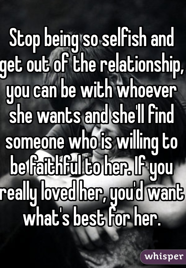 Stop being so selfish and get out of the relationship, you can be with whoever she wants and she'll find someone who is willing to be faithful to her. If you really loved her, you'd want what's best for her. 