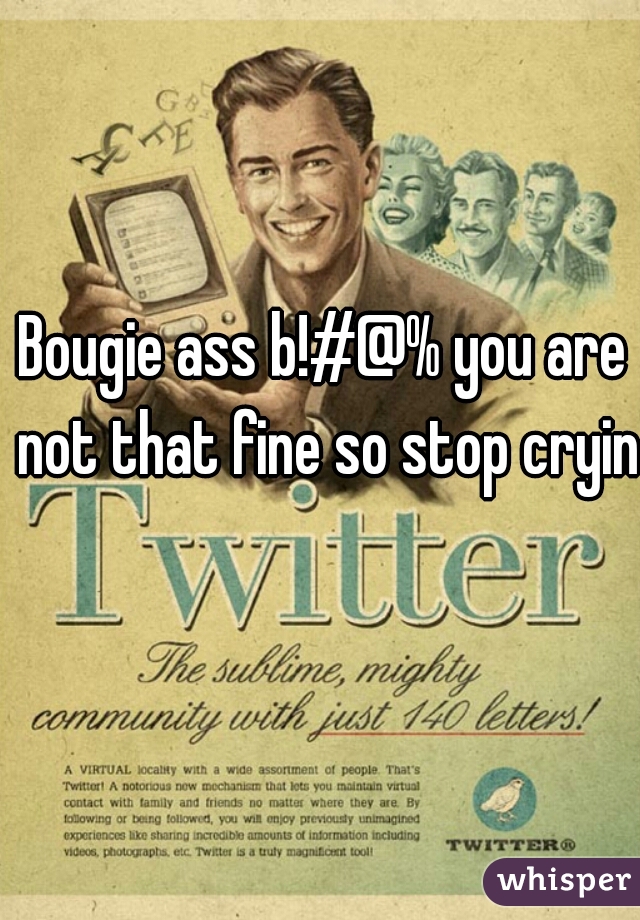 Bougie ass b!#@% you are not that fine so stop crying
