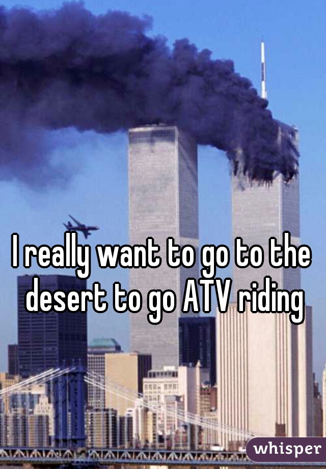 I really want to go to the desert to go ATV riding
