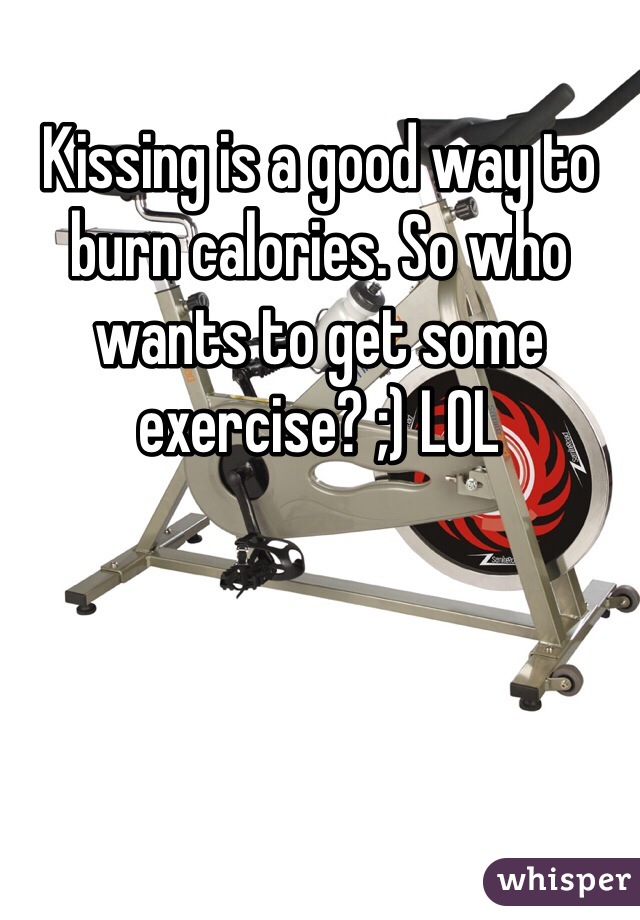 Kissing is a good way to burn calories. So who wants to get some exercise? ;) LOL