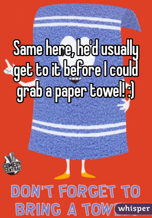 Same here, he'd usually get to it before I could grab a paper towel! :) 
