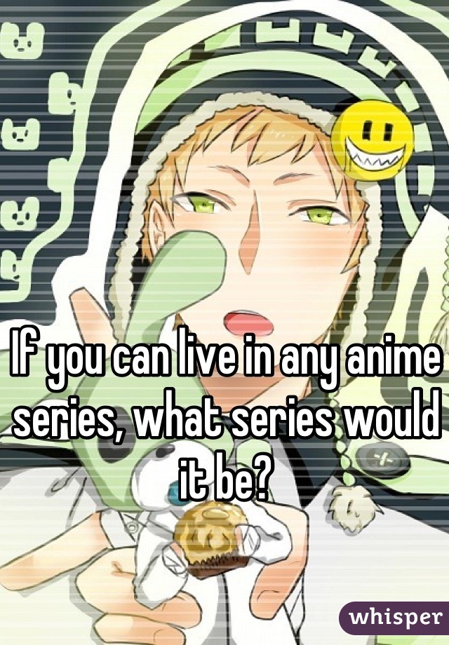 If you can live in any anime series, what series would it be?