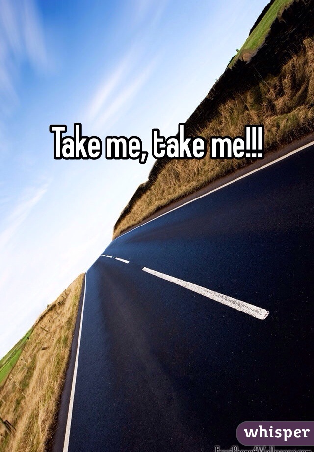 Take me, take me!!!