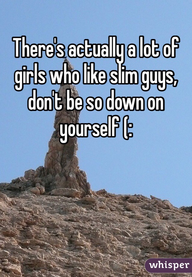 There's actually a lot of girls who like slim guys, don't be so down on yourself (: