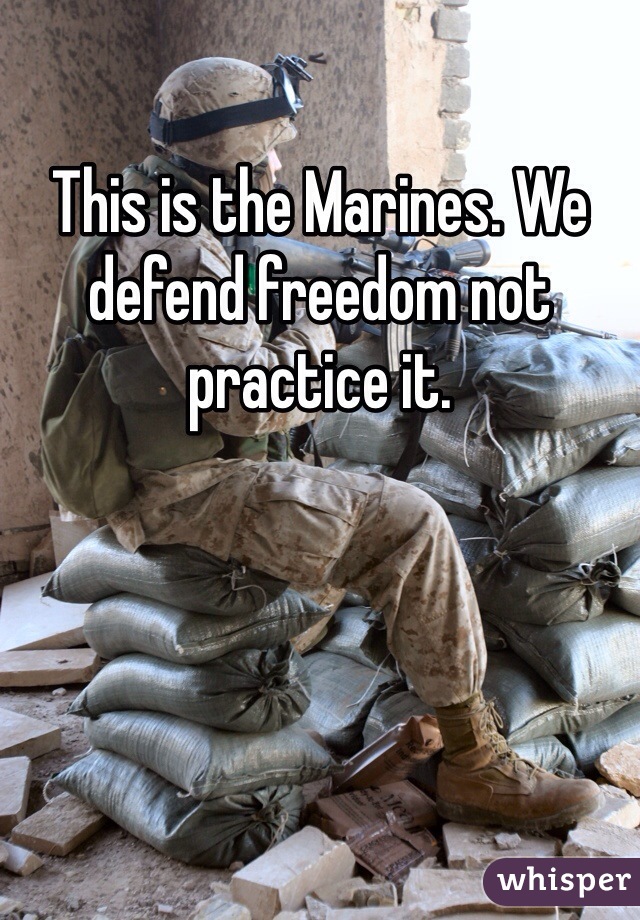 This is the Marines. We defend freedom not practice it. 