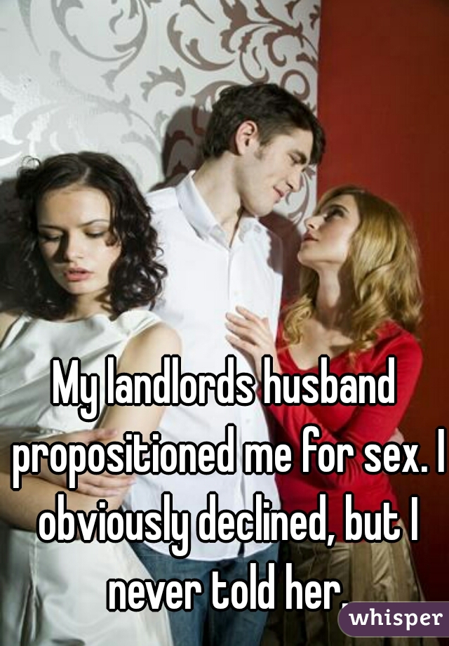 My landlords husband propositioned me for sex. I obviously declined, but I never told her.