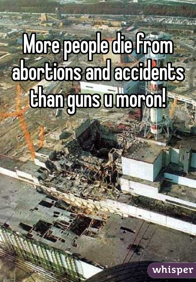 More people die from abortions and accidents than guns u moron! 