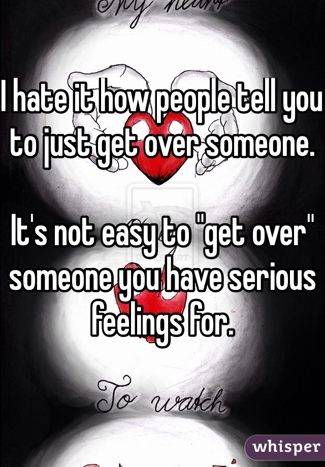 I hate it how people tell you to just get over someone. 

It's not easy to "get over" someone you have serious feelings for. 
