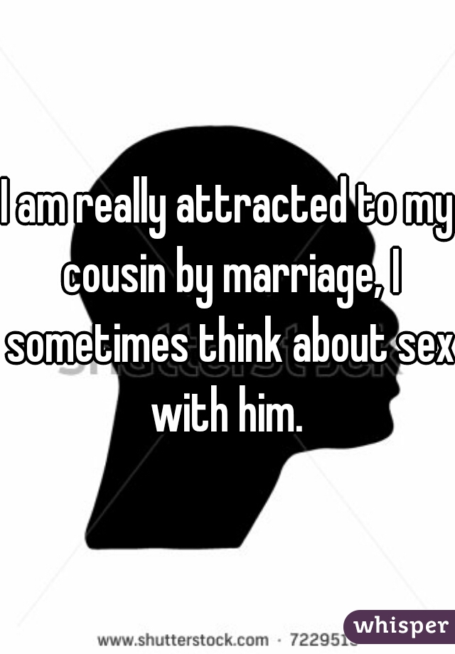 I am really attracted to my cousin by marriage, I sometimes think about sex with him. 