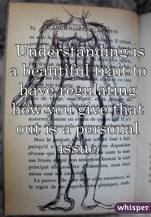  Understanding is a beautiful trait to have regulating how you give that out is a personal issue
