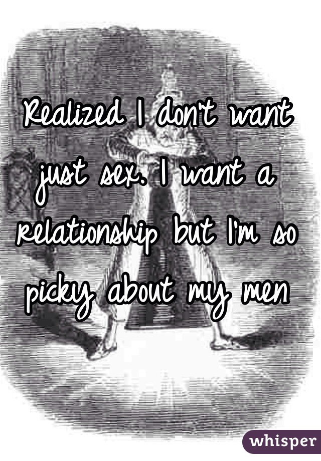 Realized I don't want just sex. I want a relationship but I'm so picky about my men 