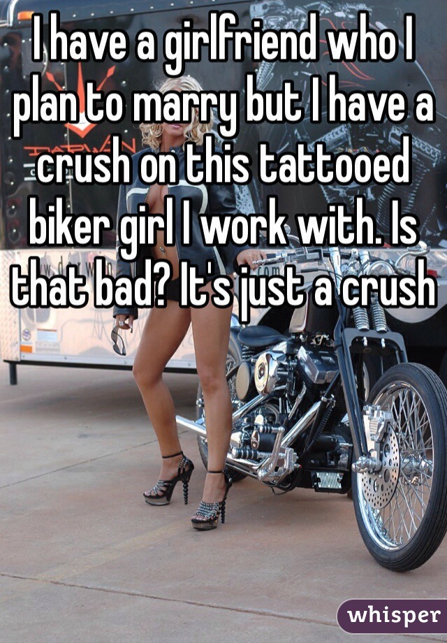I have a girlfriend who I plan to marry but I have a crush on this tattooed biker girl I work with. Is that bad? It's just a crush