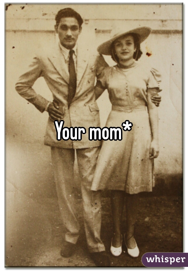 Your mom*