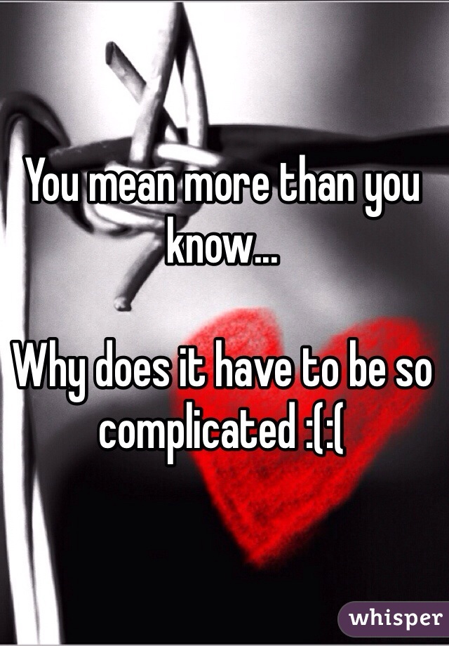 You mean more than you know... 

Why does it have to be so complicated :(:( 