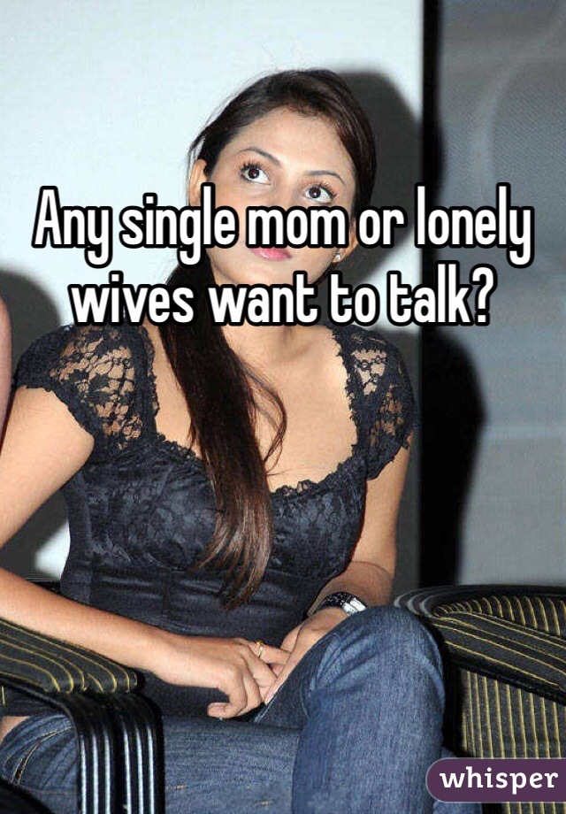 Any single mom or lonely wives want to talk?