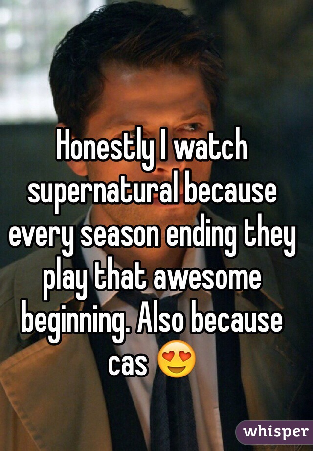 Honestly I watch supernatural because every season ending they play that awesome beginning. Also because cas 😍