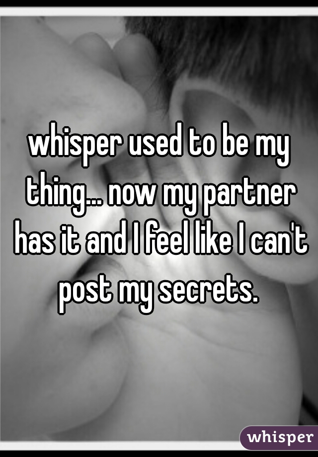 whisper used to be my thing... now my partner has it and I feel like I can't post my secrets. 