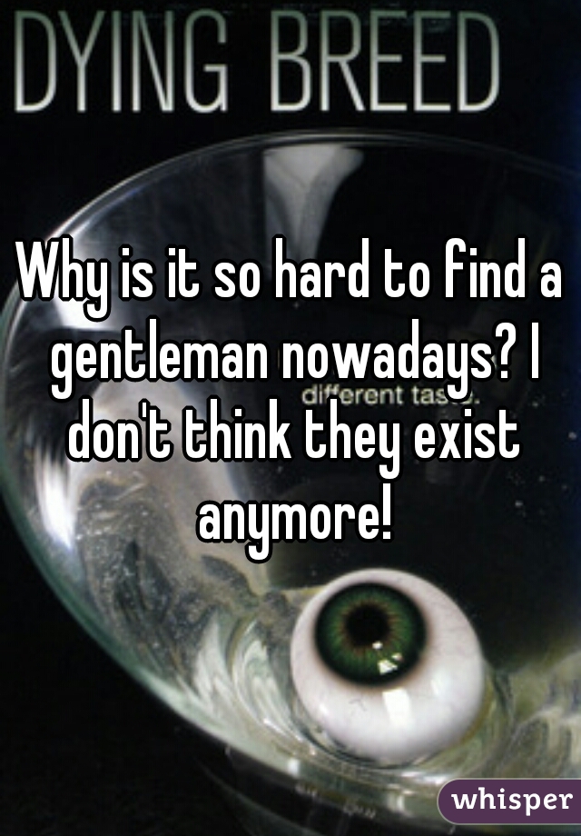 Why is it so hard to find a gentleman nowadays? I don't think they exist anymore!