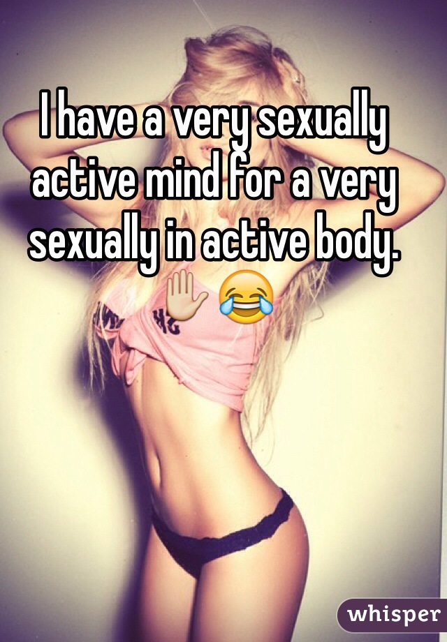 I have a very sexually active mind for a very sexually in active body. ✋😂