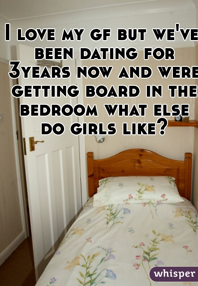 I love my gf but we've been dating for 3years now and were getting board in the bedroom what else do girls like?